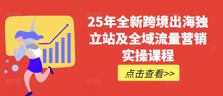 25年全新跨境出海独立站及全域流量营销实操课程，跨境电商独立站TIKTOK全域营销普货特货玩法大全-新手副业项目