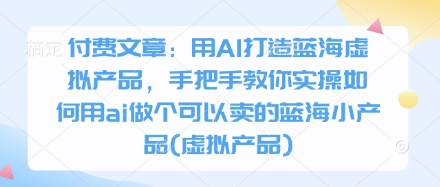 付费文章：用AI打造蓝海虚拟产品，手把手教你实操如何用ai做个可以卖的蓝海小产品(虚拟产品)-新手副业项目
