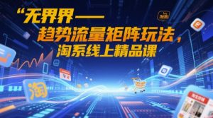 无界-趋势流量矩阵玩法，淘系线上精品课-新手副业项目