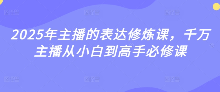 2025年主播的表达修炼课，千万主播从小白到高手必修课-新手副业项目