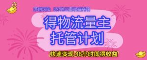 得物流量主托管计划,原创玩法,5分钟三重收益变现,快速变现,48小时即得收益【揭秘】-新手副业项目
