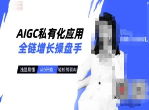 AIGC私有化应用全链增长操盘手，浅显易懂，从0开始轻松，驾驭AI-新手副业项目