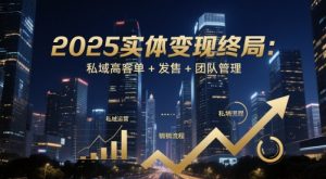 2025实体变现终局：私域高客单+发售+团队管理-新手副业项目