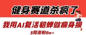 健身赛道杀疯了？我用AI复活貂蝉做瘦身操，3周涨粉8W-新手副业项目