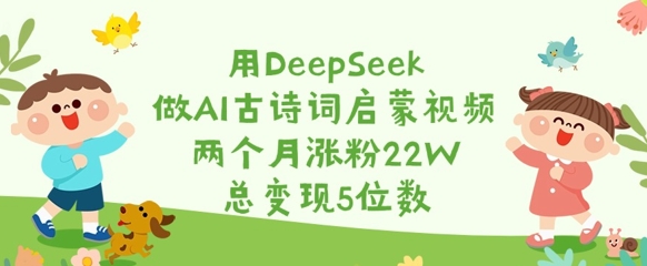 用DeepSeek做AI古诗词启蒙视频，两个月涨粉22W，总变现5位数-新手副业项目