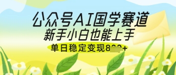 公众号AI国学爆文，国学赛道风口，新手小白也能轻松上手，单日稳定变现几张-新手副业项目