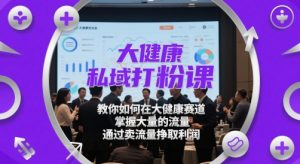 大健康私域打粉课，​教你如何在大健康赛道，掌握大量的流量，通过卖流量挣取利润-新手副业项目