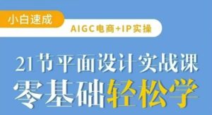 AIGC电商必备实操21节平面设计实战课，教你玩转AI-新手副业项目