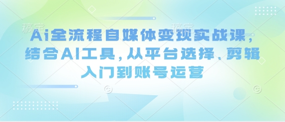 Ai全流程自媒体变现实战课，结合AI工具，从平台选择、剪辑入门到账号运营-新手副业项目
