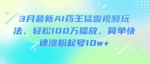 3月最新AI药王猛兽视频玩法,轻松100W播放,简单快速涨粉起号10w+-新手副业项目