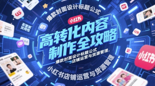 高转化内容制作全攻略，爆款封面设计标题公式，小红书店铺运营与货源管理-新手副业项目