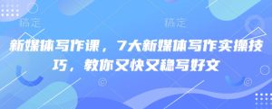 新媒体写作课，7大新媒体写作实操技巧，教你又快又稳写好文-新手副业项目