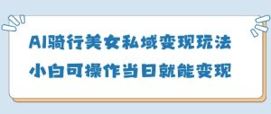 AI骑行美女私域变现玩法小白可操作当日变现5张-新手副业项目
