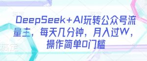 DeepSeek+AI玩转公众号流量主，每天几分钟，月入过W，操作简单0门槛-新手副业项目
