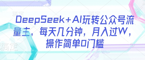 DeepSeek+AI玩转公众号流量主，每天几分钟，月入过W，操作简单0门槛-新手副业项目