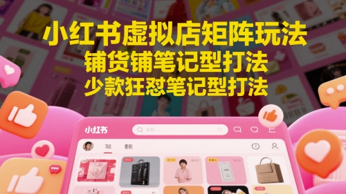 小红书虚拟店矩阵玩法，铺货铺笔记型打法，少款狂怼笔记型打法-新手副业项目