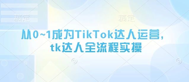 从0~1成为TikTok达人运营，tk达人全流程实操-新手副业项目