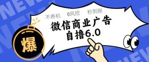 微信商业广告自撸玩法6.0,不养机,0封控,单号50+可矩阵操作【揭秘】-新手副业项目