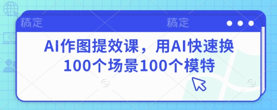 AI作图提效课，用AI快速换100个场景100个模特-新手副业项目