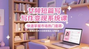 女频短篇写作变现系统课,快速掌握市场热门套路,实现从写作小白到变现达人的蜕变-新手副业项目