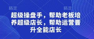 超级操盘手，​帮助老板培养超级店长，帮助运营晋升全能店长-新手副业项目