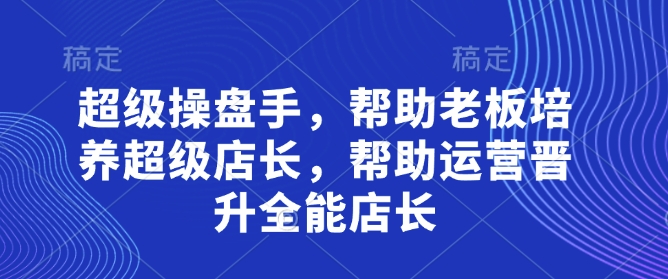 超级操盘手，​帮助老板培养超级店长，帮助运营晋升全能店长-新手副业项目