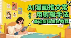 AI漫画推文常用剪辑手法，基础剪辑组合教程-新手副业项目
