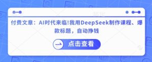 付费文章:AI时代来临!我用DeepSeek制作课程、爆款标题,自动挣钱-新手副业项目
