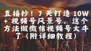 直接抄！7 天打造 10W + 视频号风景号，这个方法做微信视频号太牛了(附详细教程)-新手副业项目