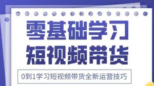 抖音全新短视频带货运营技巧,2025年新课,0到1学习短视频带货全新运营技巧-新手副业项目