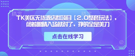 TK美区无货源店群项目【2.0整套玩法】，闭着眼睛入场就对了，挣的全是美刀-新手副业项目