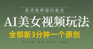 各类AI美女视频玩法，3分钟一个原创，当天可变现-新手副业项目