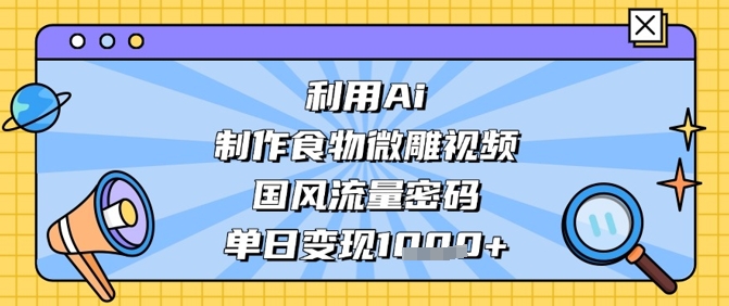 利用Ai制作食物微雕视频，国风流量密码，单日变现数张-新手副业项目