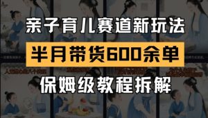 AI亲子育儿赛道新玩法，新号半个月带货600多单，保姆级教程拆解-新手副业项目
