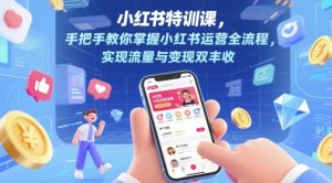 小红书特训课，手把手教你掌握小红书运营全流程，实现流量与变现双丰收-新手副业项目