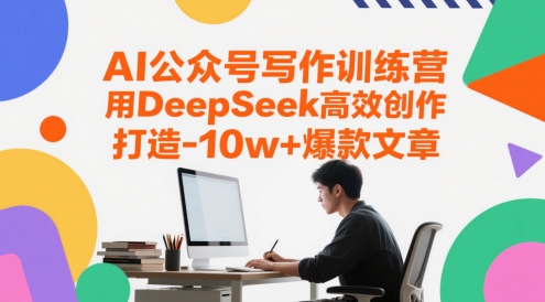 AI公众号写作训练营，用DeepSeek高效创作，打造10w+爆款文章-新手副业项目