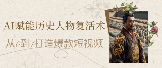 AI赋能历史人物复活术：从0到1打造爆款短视频，7天涨粉10W，小白也能月入过1W-新手副业项目