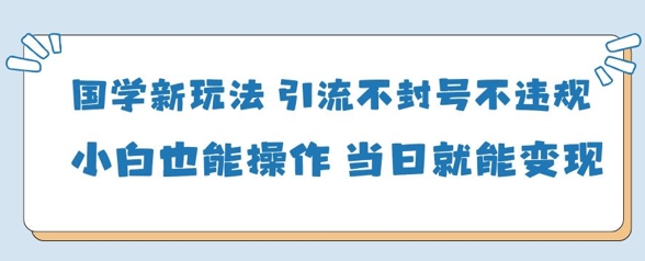 国学新玩法，引流不封号不违规小白也能操作，当日就能变现-新手副业项目
