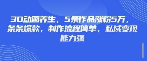 3D动画养生，5条作品涨粉5万，条条爆款，制作流程简单，私域变现能力强-新手副业项目