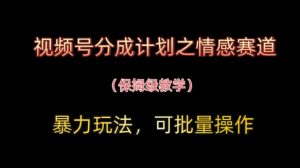 视频号分成计划之情感赛道暴力玩法，可批量操作，保姆级教学-新手副业项目