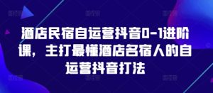 酒店民宿自运营抖音0-1进阶课，主打最懂酒店名宿人的自运营抖音打法-新手副业项目
