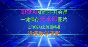 即梦AI如何不开会员，一键保存无水印图片，让你的AI之路更畅通，详细教学来啦-新手副业项目