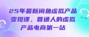 25年最新闲鱼虚拟产品变现课，普通人的虚拟产品电商第一站-新手副业项目
