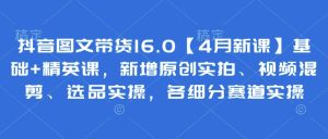 抖音图文带货16.0【4月新课】基础+精英课，新增原创实拍、视频混剪、选品实操，各细分赛道实操-新手副业项目