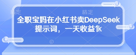 全职宝妈在小红书卖DeepSeek提示词，一天收益1k-新手副业项目
