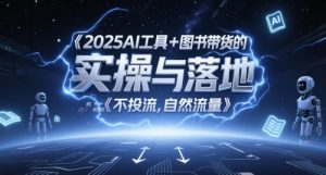 2025AI工具+图书带货的实操与落地,图文起号带货全攻略,不投流,自然流量-新手副业项目