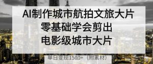 AI制作城市航拍文旅大片，零基础学会剪出电影级城市大片，单日变现多张-新手副业项目