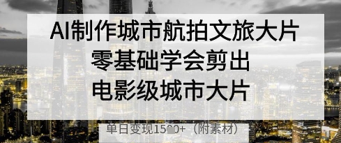 AI制作城市航拍文旅大片，零基础学会剪出电影级城市大片，单日变现多张-新手副业项目