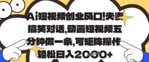 Ai短视频创业风口，夫妻搞笑对话，动画短视频五分钟做一条，可矩阵操作，轻松日入1k+【揭秘】-新手副业项目