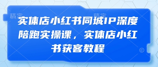 实体店小红书同城IP深度陪跑实操课，实体店小红书获客教程-新手副业项目